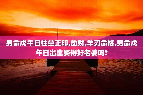 男命戊午日柱坐正印,劫财,羊刃命格,男命戊午日出生娶得好老婆吗?