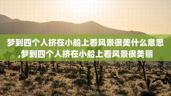 梦到四个人挤在小船上看风景很美什么意思,梦到四个人挤在小船上看风景很美丽