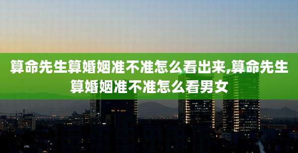 算命先生算婚姻准不准怎么看出来,算命先生算婚姻准不准怎么看男女