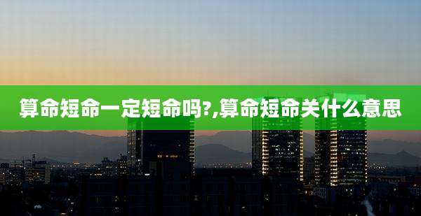 算命短命一定短命吗?,算命短命关什么意思