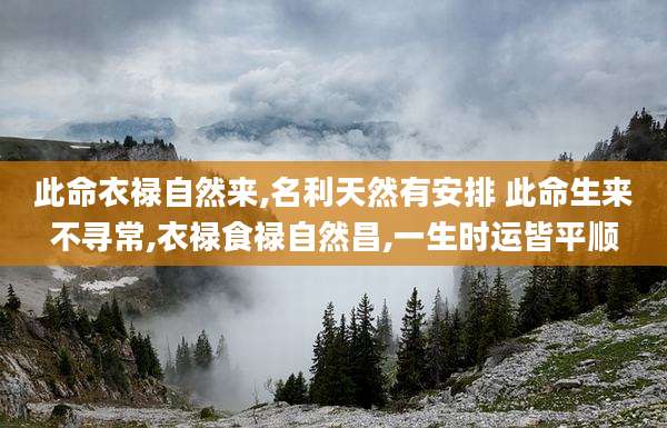 此命衣禄自然来,名利天然有安排 此命生来不寻常,衣禄食禄自然昌,一生时运皆平顺