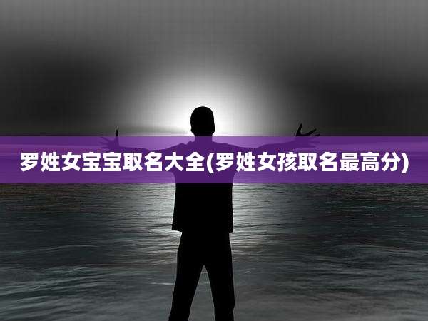 罗姓女宝宝取名大全(罗姓女孩取名最高分)