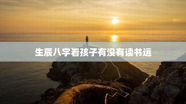 生辰八字看孩子有没有读书运