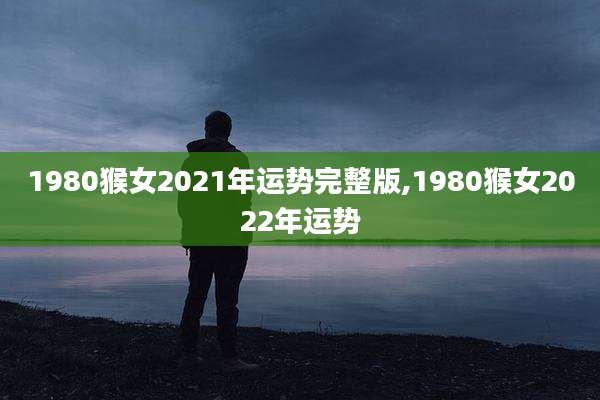 1980猴女2021年运势完整版,1980猴女2022年运势