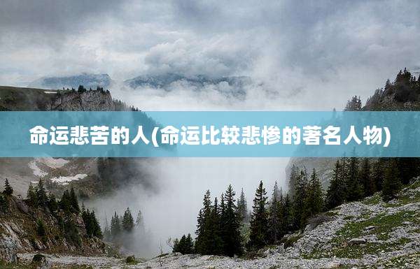 命运悲苦的人(命运比较悲惨的著名人物)