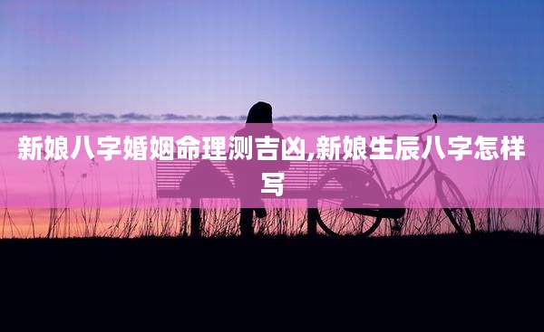 新娘八字婚姻命理测吉凶,新娘生辰八字怎样写
