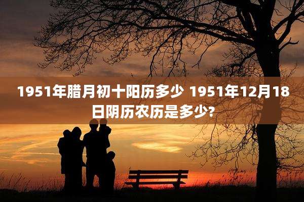 1951年腊月初十阳历多少 1951年12月18日阴历农历是多少?