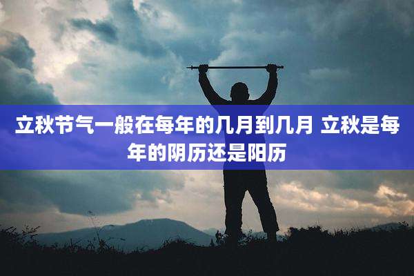 立秋节气一般在每年的几月到几月 立秋是每年的阴历还是阳历
