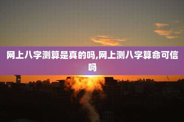 网上八字测算是真的吗,网上测八字算命可信吗