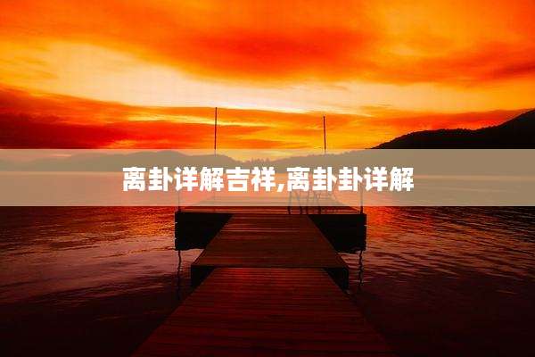 离卦详解吉祥,离卦卦详解