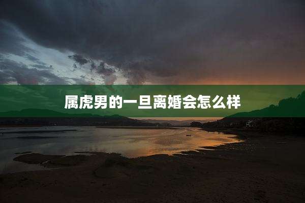 属虎男的一旦离婚会怎么样