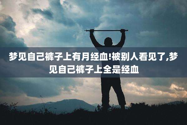 梦见自己裤子上有月经血!被别人看见了,梦见自己裤子上全是经血