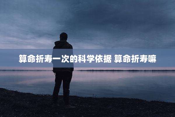 算命折寿一次的科学依据 算命折寿嘛