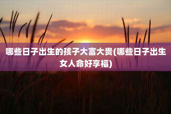 哪些日子出生的孩子大富大贵(哪些日子出生女人命好享福)