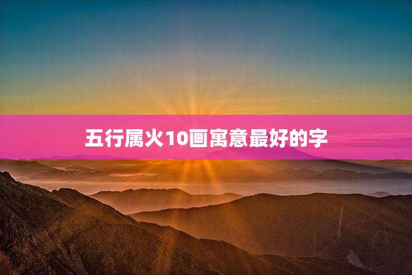 五行属火10画寓意最好的字