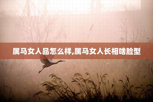 属马女人品怎么样,属马女人长相啥脸型