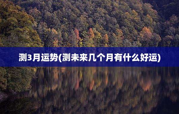 测3月运势(测未来几个月有什么好运)