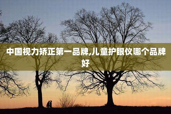 中国视力矫正第一品牌,儿童护眼仪哪个品牌好
