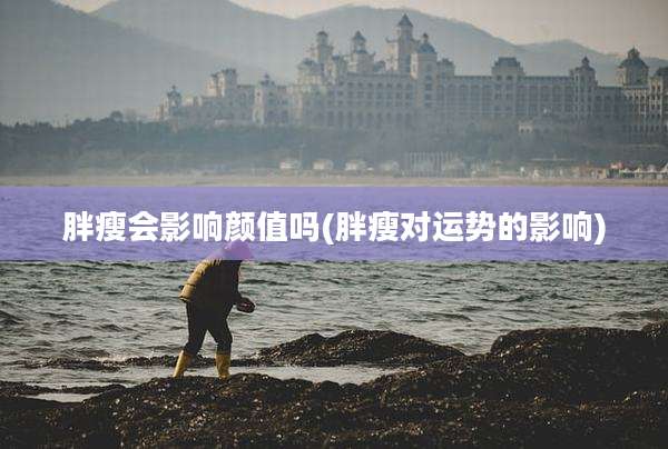 胖瘦会影响颜值吗(胖瘦对运势的影响)