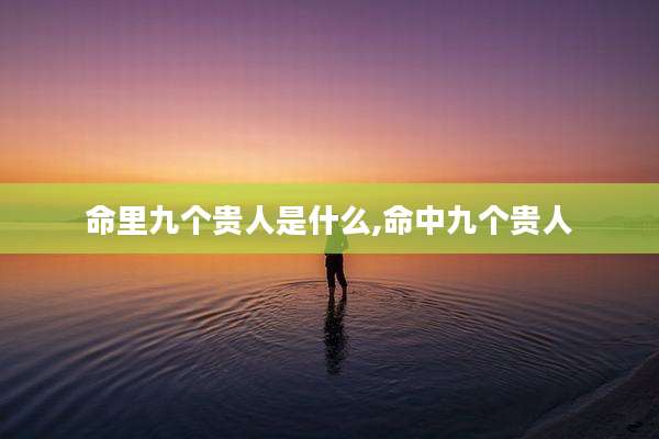 命里九个贵人是什么,命中九个贵人