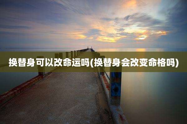 换替身可以改命运吗(换替身会改变命格吗)