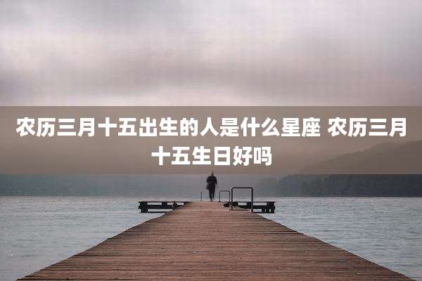 农历三月十五出生的人是什么星座 农历三月十五生日好吗