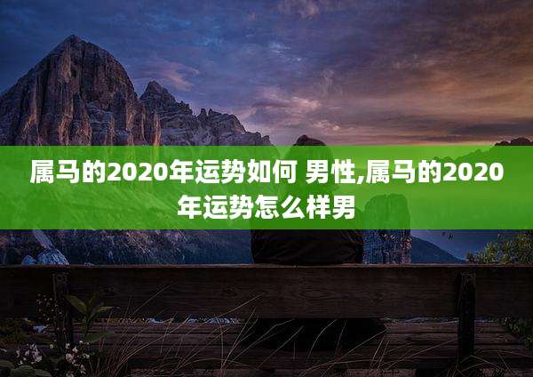 属马的2020年运势如何 男性,属马的2020年运势怎么样男
