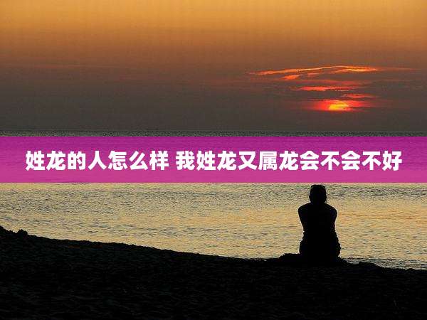 姓龙的人怎么样 我姓龙又属龙会不会不好