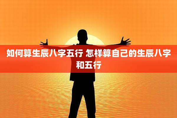 如何算生辰八字五行 怎样算自己的生辰八字和五行