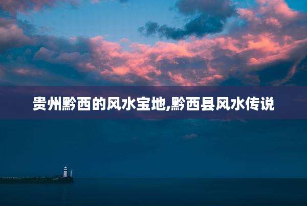 贵州黔西的风水宝地,黔西县风水传说