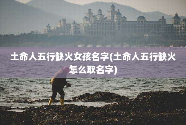 土命人五行缺火女孩名字(土命人五行缺火怎么取名字)