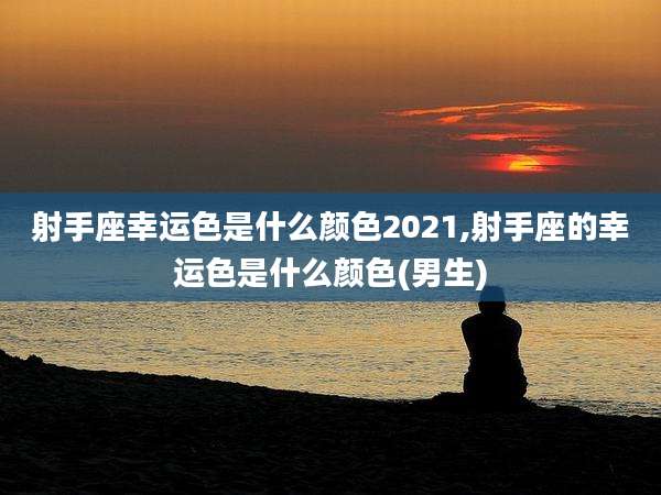 射手座幸运色是什么颜色2021,射手座的幸运色是什么颜色(男生)