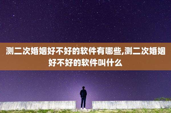 测二次婚姻好不好的软件有哪些,测二次婚姻好不好的软件叫什么