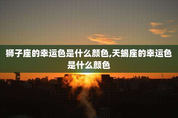 狮子座的幸运色是什么颜色,天蝎座的幸运色是什么颜色