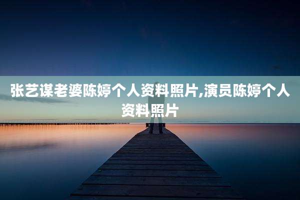 张艺谋老婆陈婷个人资料照片,演员陈婷个人资料照片