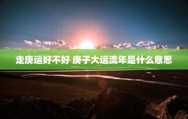 走庚运好不好 庚子大运流年是什么意思