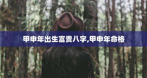 甲申年出生富贵八字,甲申年命格