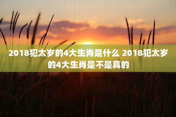 2018犯太岁的4大生肖是什么 2018犯太岁的4大生肖是不是真的
