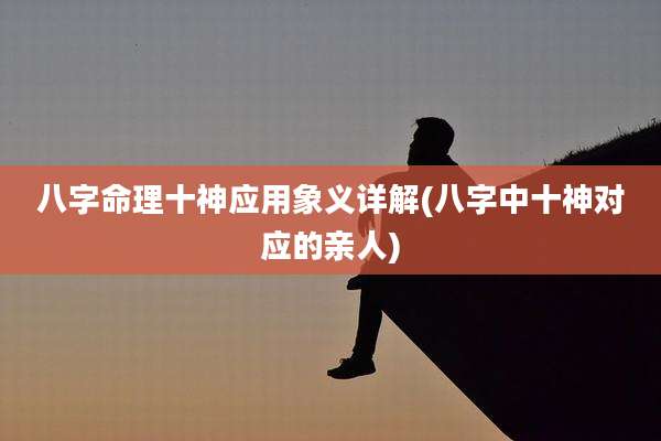 八字命理十神应用象义详解(八字中十神对应的亲人)