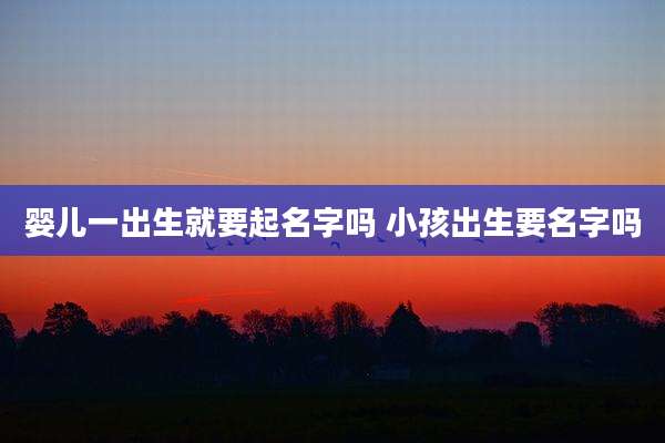 婴儿一出生就要起名字吗 小孩出生要名字吗