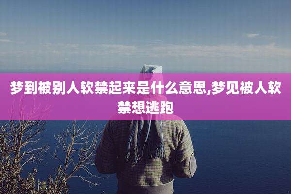 梦到被别人软禁起来是什么意思,梦见被人软禁想逃跑