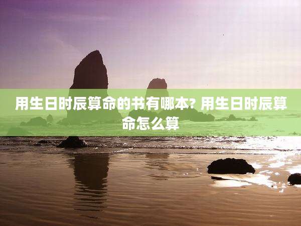 用生日时辰算命的书有哪本? 用生日时辰算命怎么算