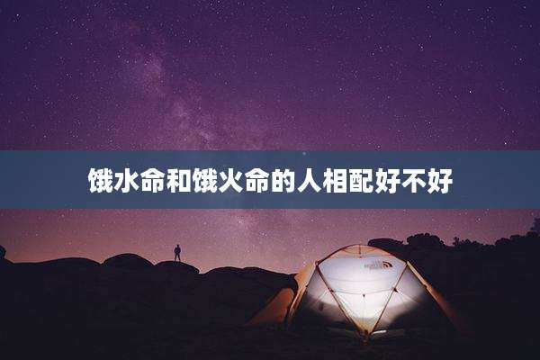 饿水命和饿火命的人相配好不好