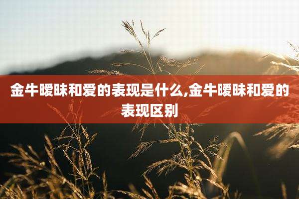 金牛暧昧和爱的表现是什么,金牛暧昧和爱的表现区别