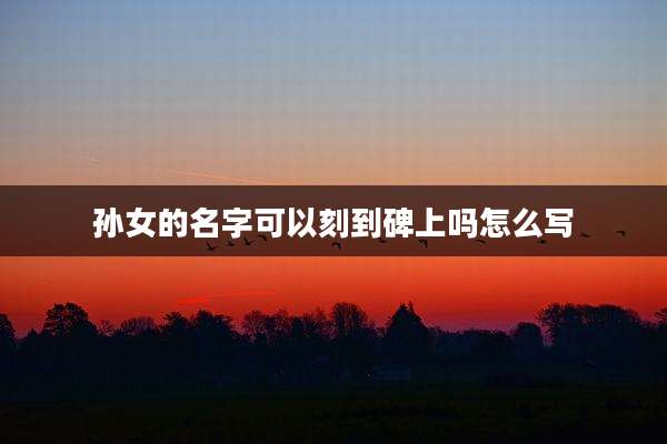 孙女的名字可以刻到碑上吗怎么写