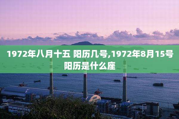 1972年八月十五 阳历几号,1972年8月15号阳历是什么座