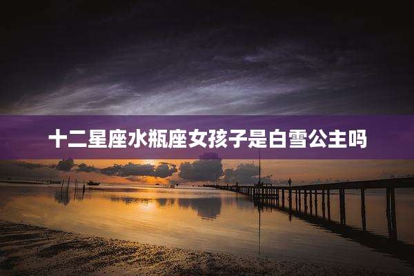 十二星座水瓶座女孩子是白雪公主吗