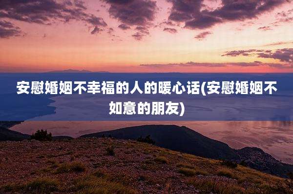 安慰婚姻不幸福的人的暖心话(安慰婚姻不如意的朋友)