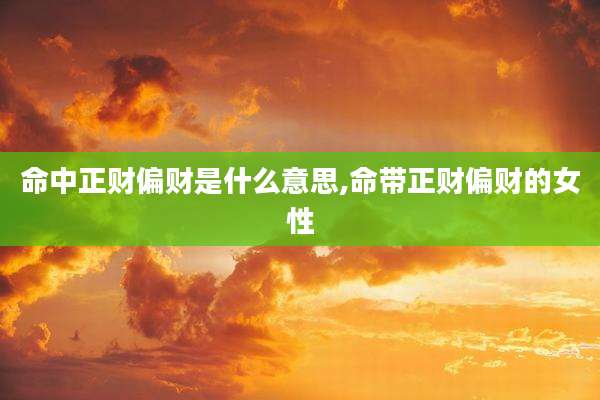 命中正财偏财是什么意思,命带正财偏财的女性