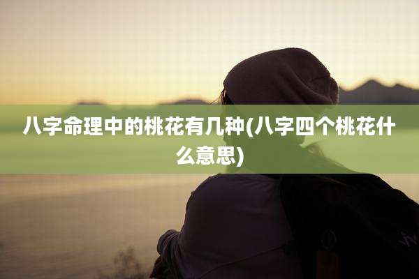 八字命理中的桃花有几种(八字四个桃花什么意思)